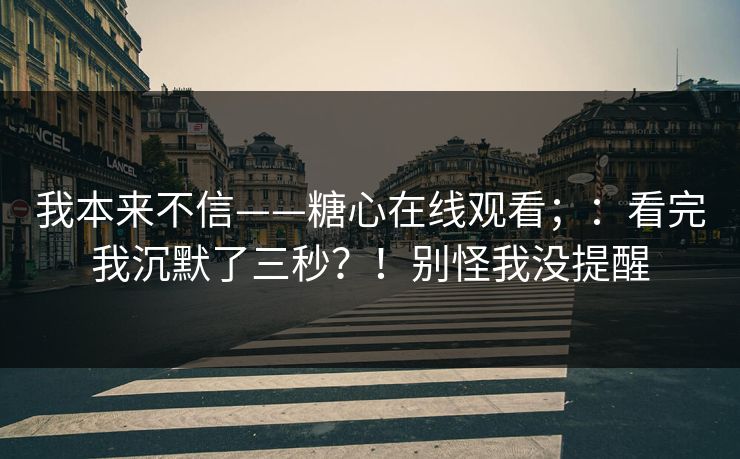 我本来不信——糖心在线观看；：看完我沉默了三秒？！别怪我没提醒  第1张
