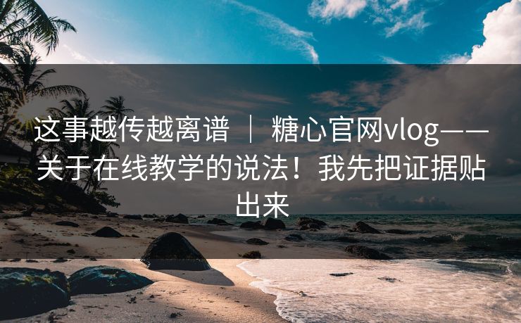这事越传越离谱 ｜ 糖心官网vlog——关于在线教学的说法！我先把证据贴出来