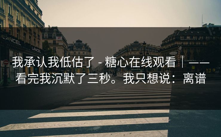 我承认我低估了 - 糖心在线观看｜——看完我沉默了三秒。我只想说：离谱