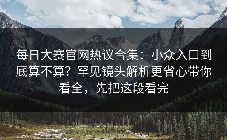 每日大赛官网热议合集:小众入口到底算不算?罕见镜头解析更省心带你看全,先把这段看完