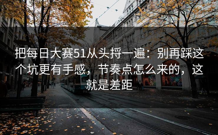 把每日大赛51从头捋一遍:别再踩这个坑更有手感,节奏点怎么来的,这就是差距
