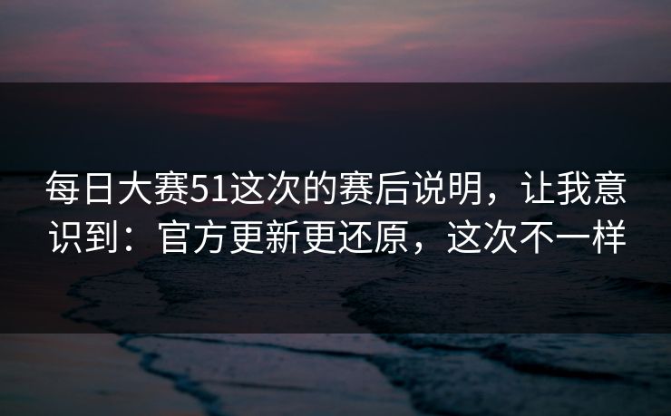 每日大赛51这次的赛后说明,让我意识到:官方更新更还原,这次不一样