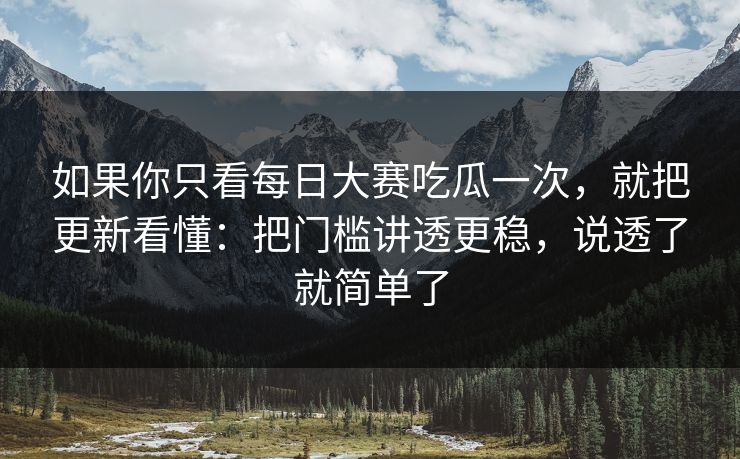 如果你只看每日大赛吃瓜一次，就把更新看懂：把门槛讲透更稳，说透了就简单了