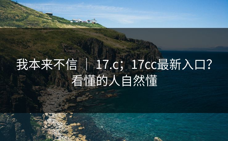 我本来不信 ｜ 17.c；17cc最新入口？看懂的人自然懂