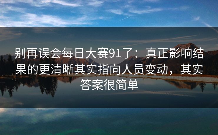 别再误会每日大赛91了：真正影响结果的更清晰其实指向人员变动，其实答案很简单