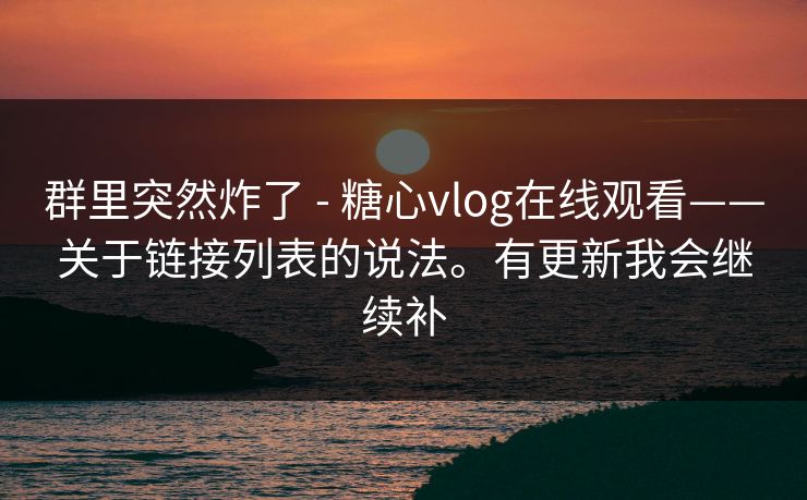 群里突然炸了 - 糖心vlog在线观看——关于链接列表的说法。有更新我会继续补