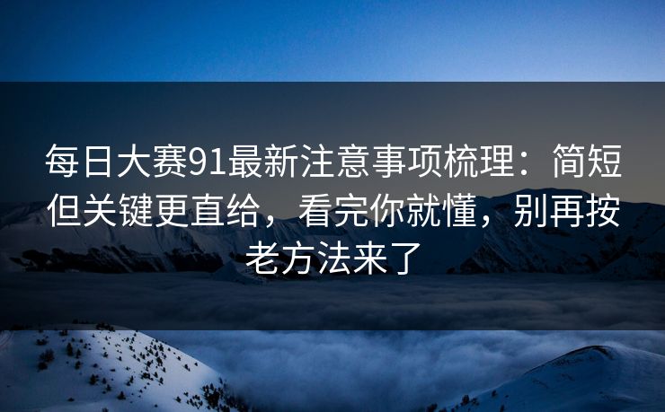 每日大赛91最新注意事项梳理:简短但关键更直给,看完你就懂,别再按老方法来了