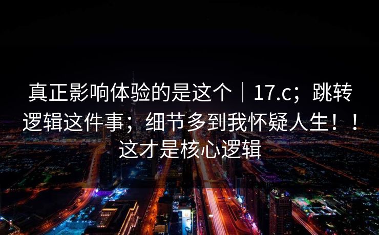 真正影响体验的是这个｜17.c；跳转逻辑这件事；细节多到我怀疑人生！！这才是核心逻辑