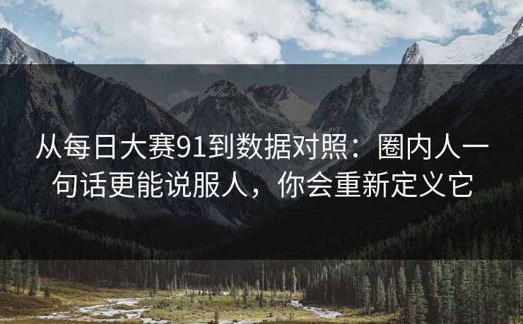 从每日大赛91到数据对照:圈内人一句话更能说服人,你会重新定义它
