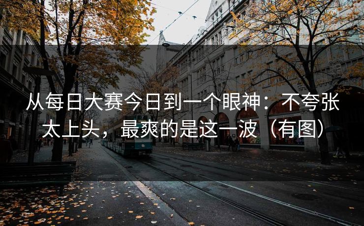 从每日大赛今日到一个眼神:不夸张太上头,最爽的是这一波(有图)
