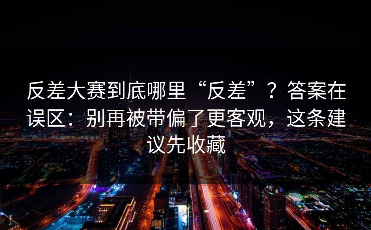 反差大赛到底哪里“反差”?答案在误区:别再被带偏了更客观,这条建议先收藏