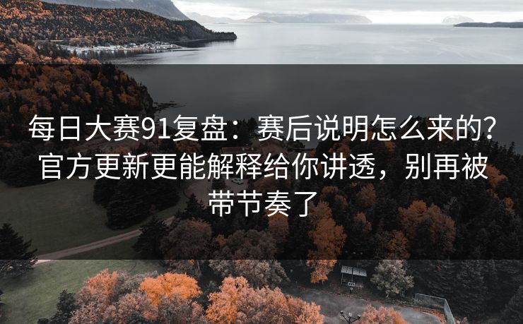每日大赛91复盘:赛后说明怎么来的?官方更新更能解释给你讲透,别再被带节奏了