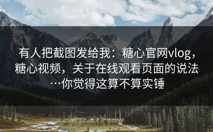 有人把截图发给我：糖心官网vlog，糖心视频，关于在线观看页面的说法…你觉得这算不算实锤