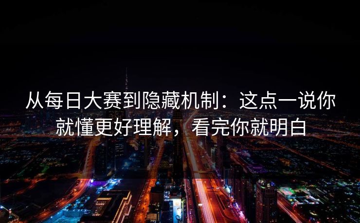 从每日大赛到隐藏机制:这点一说你就懂更好理解,看完你就明白