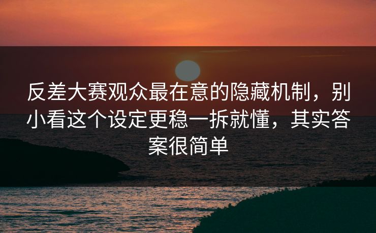 反差大赛观众最在意的隐藏机制，别小看这个设定更稳一拆就懂，其实答案很简单