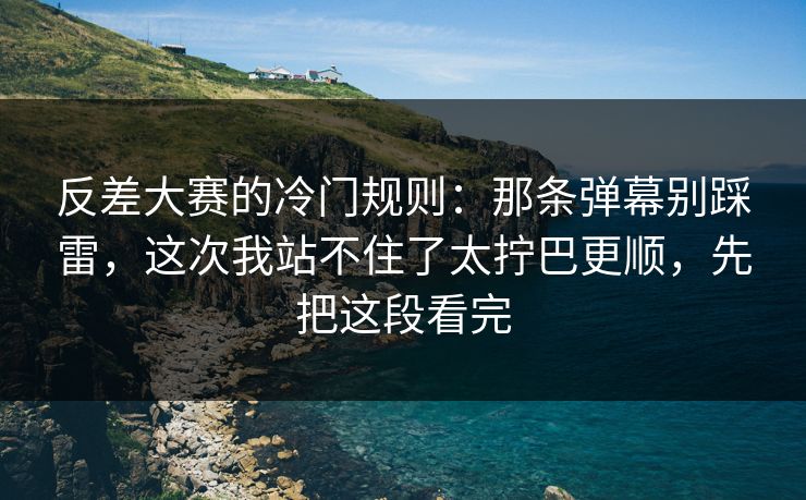 反差大赛的冷门规则：那条弹幕别踩雷，这次我站不住了太拧巴更顺，先把这段看完