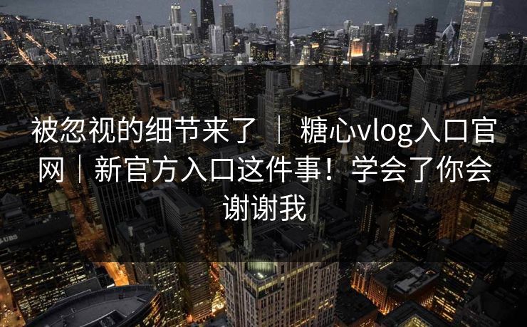 被忽视的细节来了 ｜ 糖心vlog入口官网｜新官方入口这件事！学会了你会谢谢我