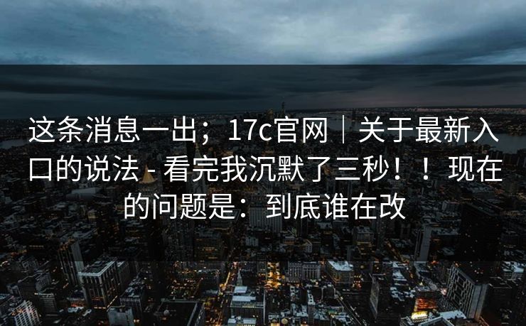 这条消息一出；17c官网｜关于最新入口的说法 - 看完我沉默了三秒！！现在的问题是：到底谁在改