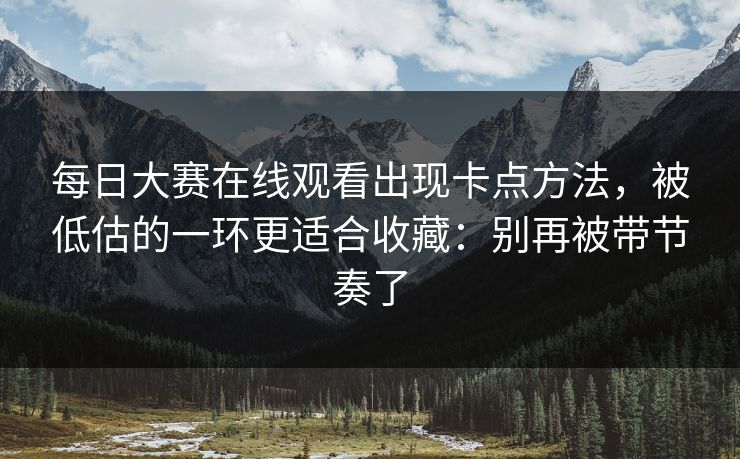 每日大赛在线观看出现卡点方法，被低估的一环更适合收藏：别再被带节奏了