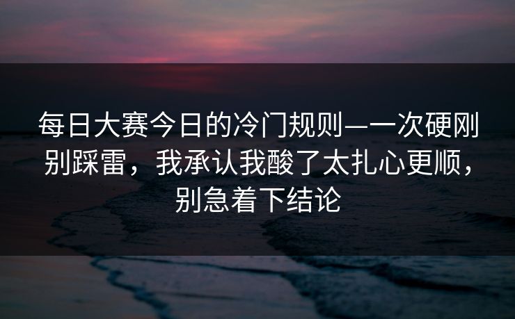 每日大赛今日的冷门规则—一次硬刚别踩雷，我承认我酸了太扎心更顺，别急着下结论