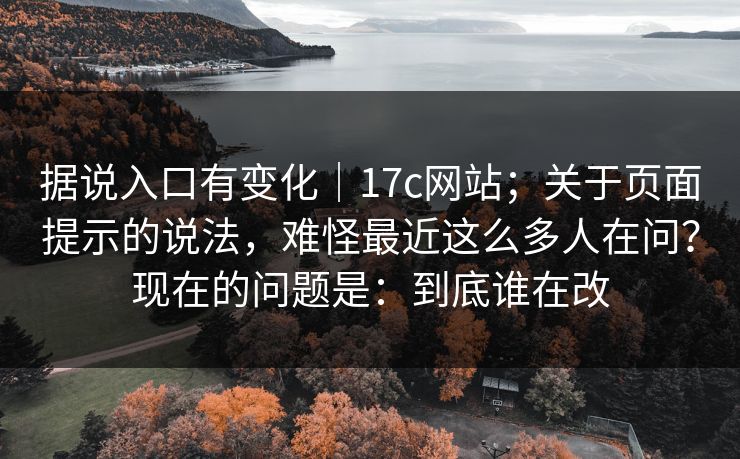 据说入口有变化｜17c网站；关于页面提示的说法，难怪最近这么多人在问？现在的问题是：到底谁在改