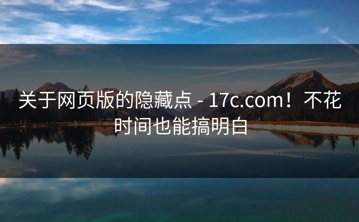 关于网页版的隐藏点 - 17c.com！不花时间也能搞明白