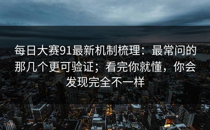每日大赛91最新机制梳理：最常问的那几个更可验证；看完你就懂，你会发现完全不一样