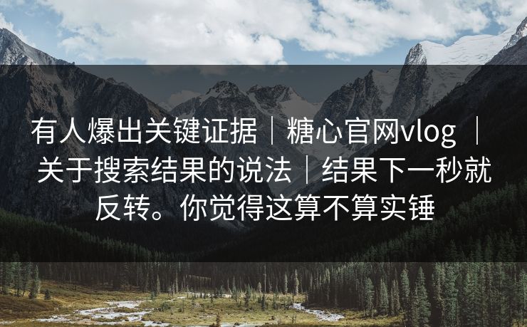 有人爆出关键证据｜糖心官网vlog ｜ 关于搜索结果的说法｜结果下一秒就反转。你觉得这算不算实锤