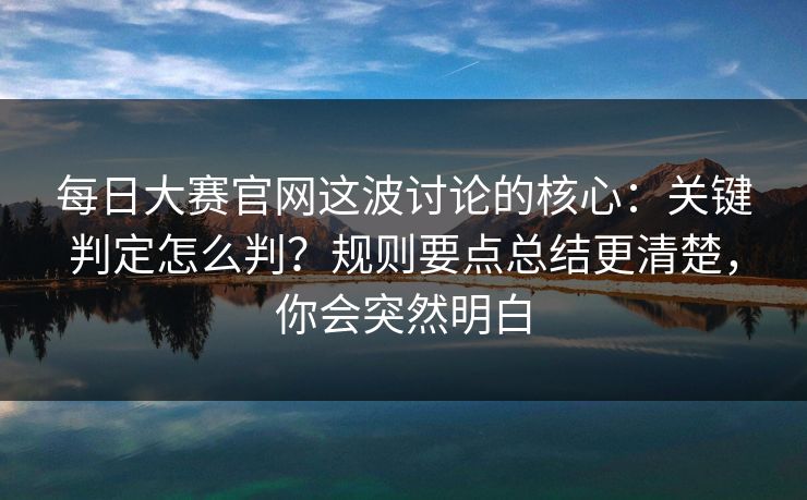 每日大赛官网这波讨论的核心:关键判定怎么判?规则要点总结更清楚,你会突然明白 每日大赛官网这波讨论的核心:关键判定怎么判?规则要点总结更清楚,你会突然明白