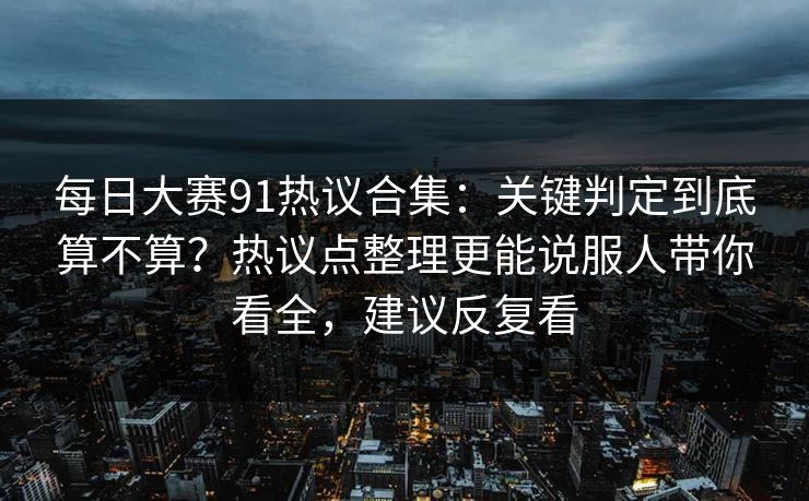 每日大赛91热议合集：关键判定到底算不算？热议点整理更能说服人带你看全，建议反复看