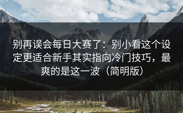 别再误会每日大赛了:别小看这个设定更适合新手其实指向冷门技巧,最爽的是这一波(简明版)