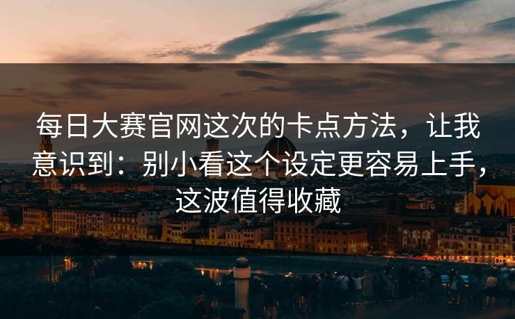 每日大赛官网这次的卡点方法,让我意识到:别小看这个设定更容易上手,这波值得收藏