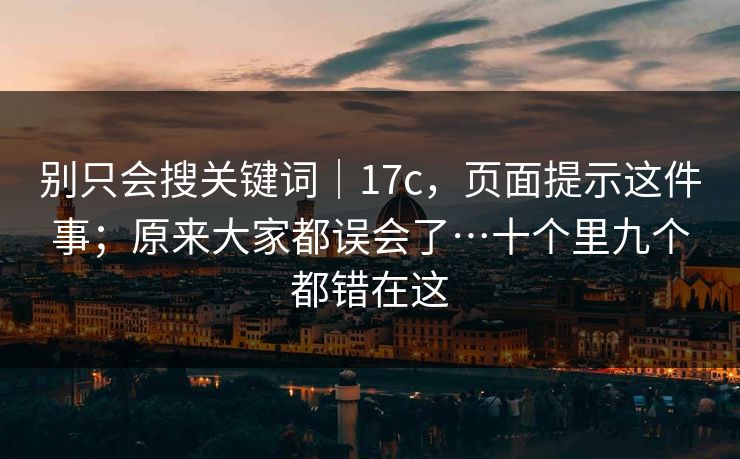 别只会搜关键词｜17c，页面提示这件事；原来大家都误会了…十个里九个都错在这