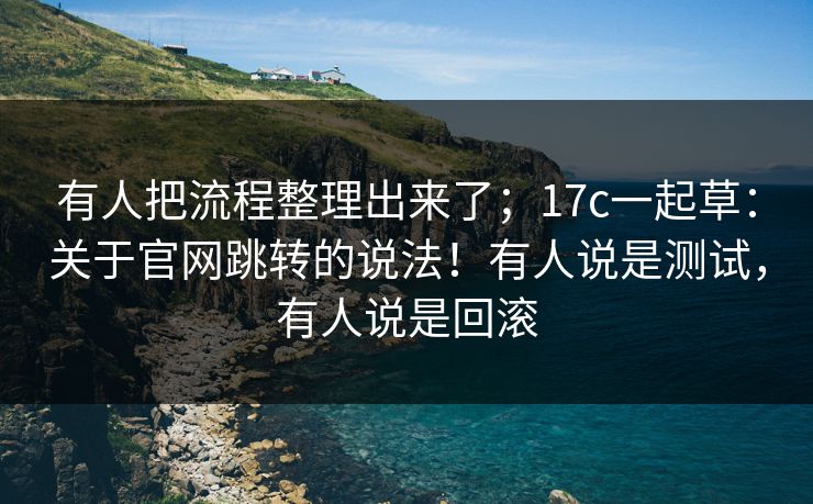 有人把流程整理出来了;17c一起草:关于官网跳转的说法!有人说是测试,有人说是回滚