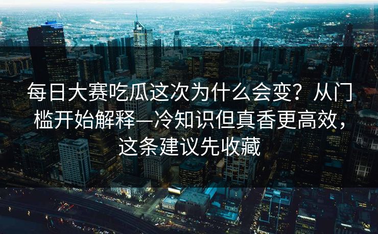 每日大赛吃瓜这次为什么会变?从门槛开始解释—冷知识但真香更高效,这条建议先收藏