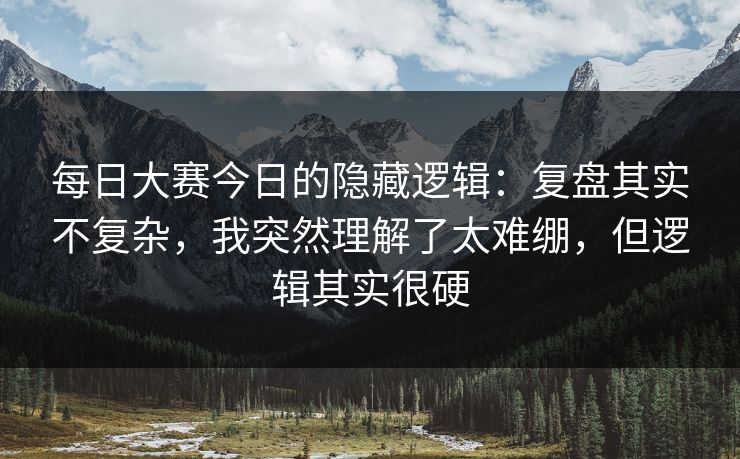 每日大赛今日的隐藏逻辑:复盘其实不复杂,我突然理解了太难绷,但逻辑其实很硬