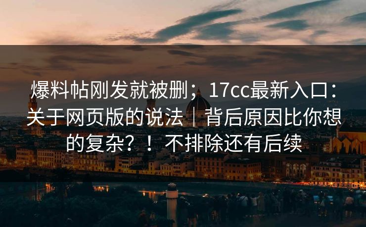 爆料帖刚发就被删；17cc最新入口：关于网页版的说法｜背后原因比你想的复杂？！不排除还有后续  第1张