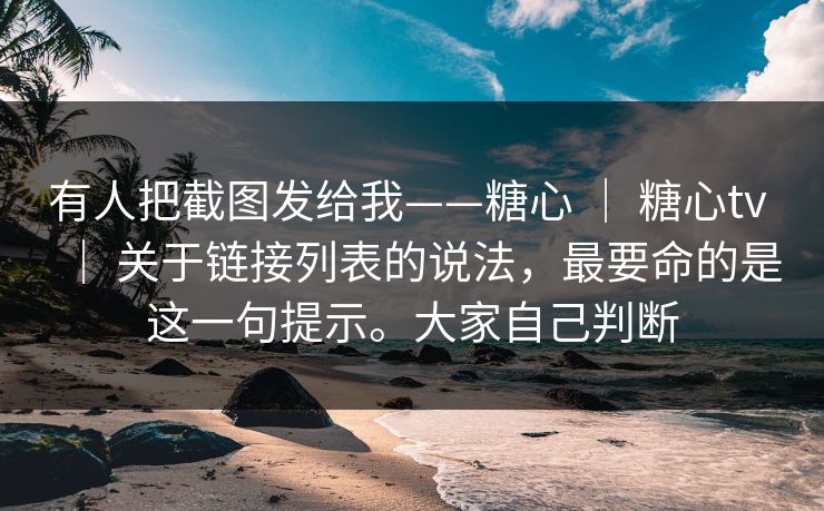 有人把截图发给我——糖心 | 糖心tv | 关于链接列表的说法,最要命的是这一句提示。大家自己判断