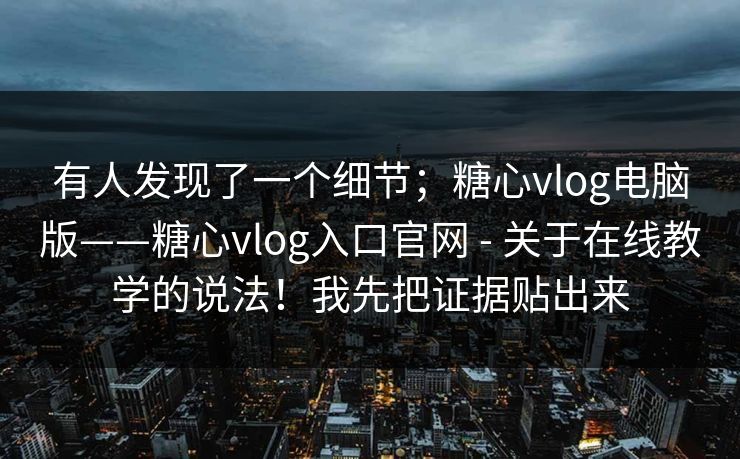 有人发现了一个细节;糖心vlog电脑版——糖心vlog入口官网 - 关于在线教学的说法!我先把证据贴出来