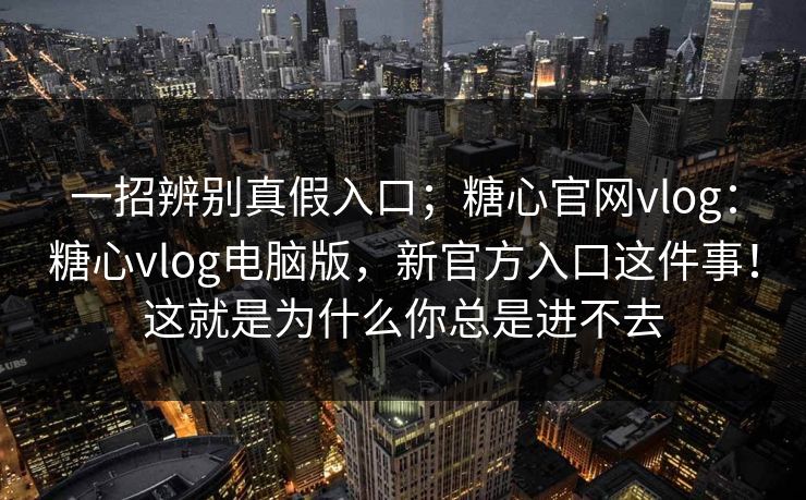 一招辨别真假入口;糖心官网vlog:糖心vlog电脑版,新官方入口这件事!这就是为什么你总是进不去