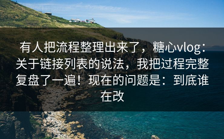 有人把流程整理出来了,糖心vlog:关于链接列表的说法,我把过程完整复盘了一遍!现在的问题是:到底谁在改