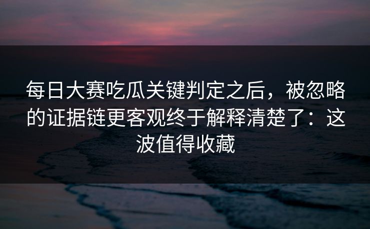 每日大赛吃瓜关键判定之后,被忽略的证据链更客观终于解释清楚了:这波值得收藏