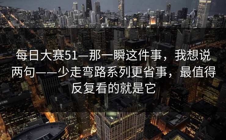 每日大赛51—那一瞬这件事，我想说两句——少走弯路系列更省事，最值得反复看的就是它