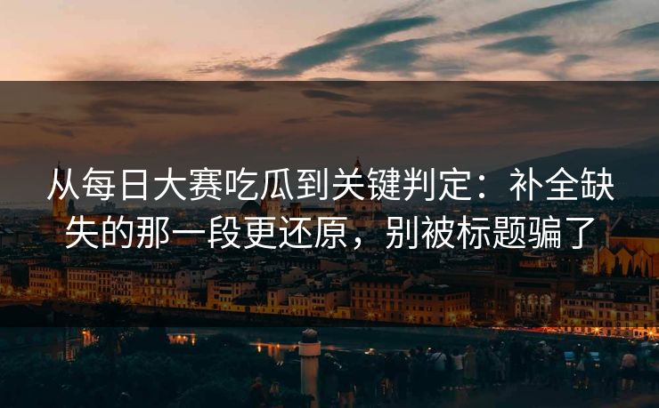 从每日大赛吃瓜到关键判定：补全缺失的那一段更还原，别被标题骗了