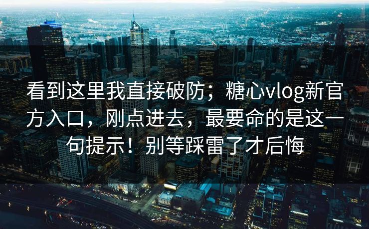 看到这里我直接破防；糖心vlog新官方入口，刚点进去，最要命的是这一句提示！别等踩雷了才后悔