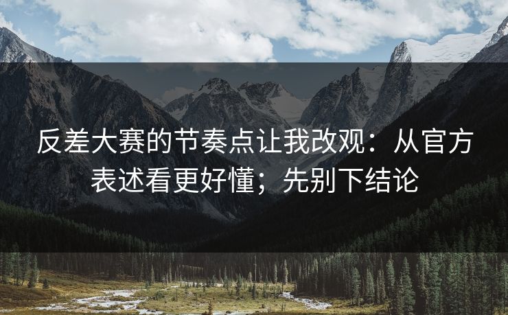 反差大赛的节奏点让我改观:从官方表述看更好懂;先别下结论
