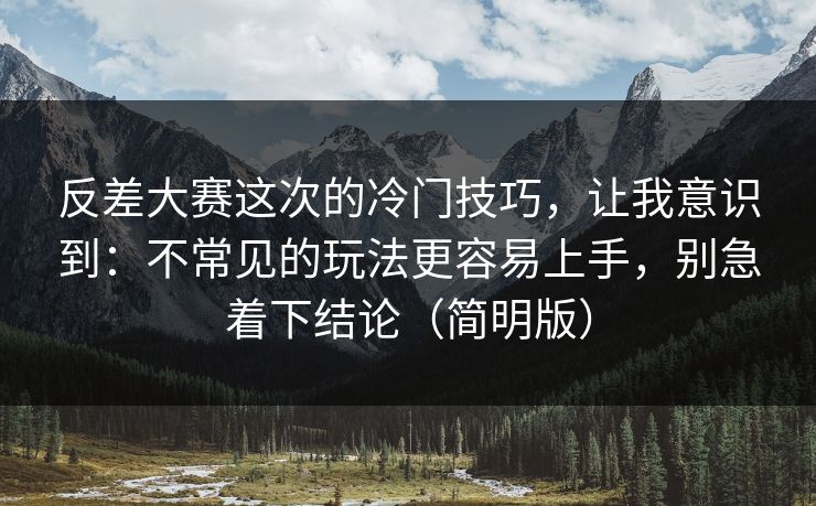 反差大赛这次的冷门技巧,让我意识到:不常见的玩法更容易上手,别急着下结论(简明版)