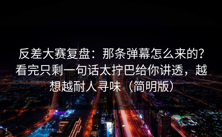 反差大赛复盘:那条弹幕怎么来的?看完只剩一句话太拧巴给你讲透,越想越耐人寻味(简明版) 反差大赛复盘:那条弹幕怎么来的?看完只剩一句话太拧巴给你讲透,越想越耐人寻味(简明版)
