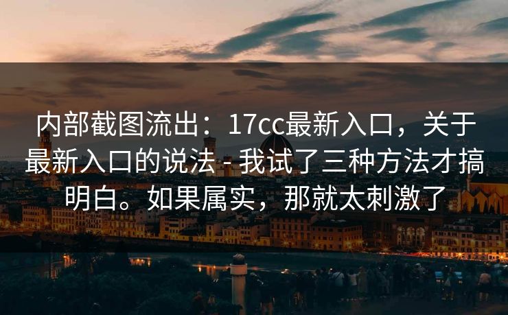 内部截图流出:17cc最新入口,关于最新入口的说法 - 我试了三种方法才搞明白。如果属实,那就太刺激了
