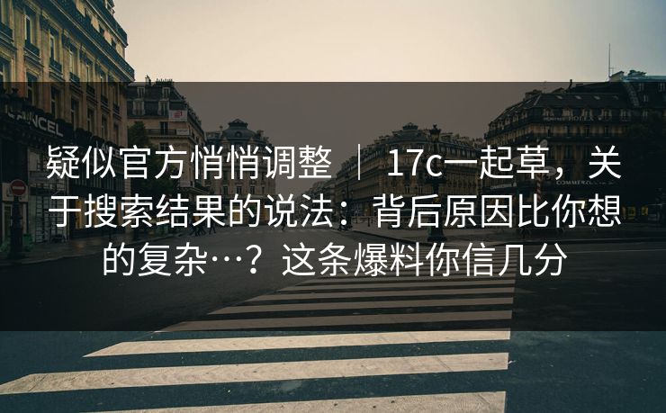 疑似官方悄悄调整 | 17c一起草,关于搜索结果的说法:背后原因比你想的复杂…?这条爆料你信几分